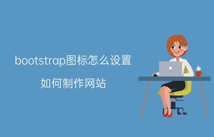 bootstrap图标怎么设置 如何制作网站？